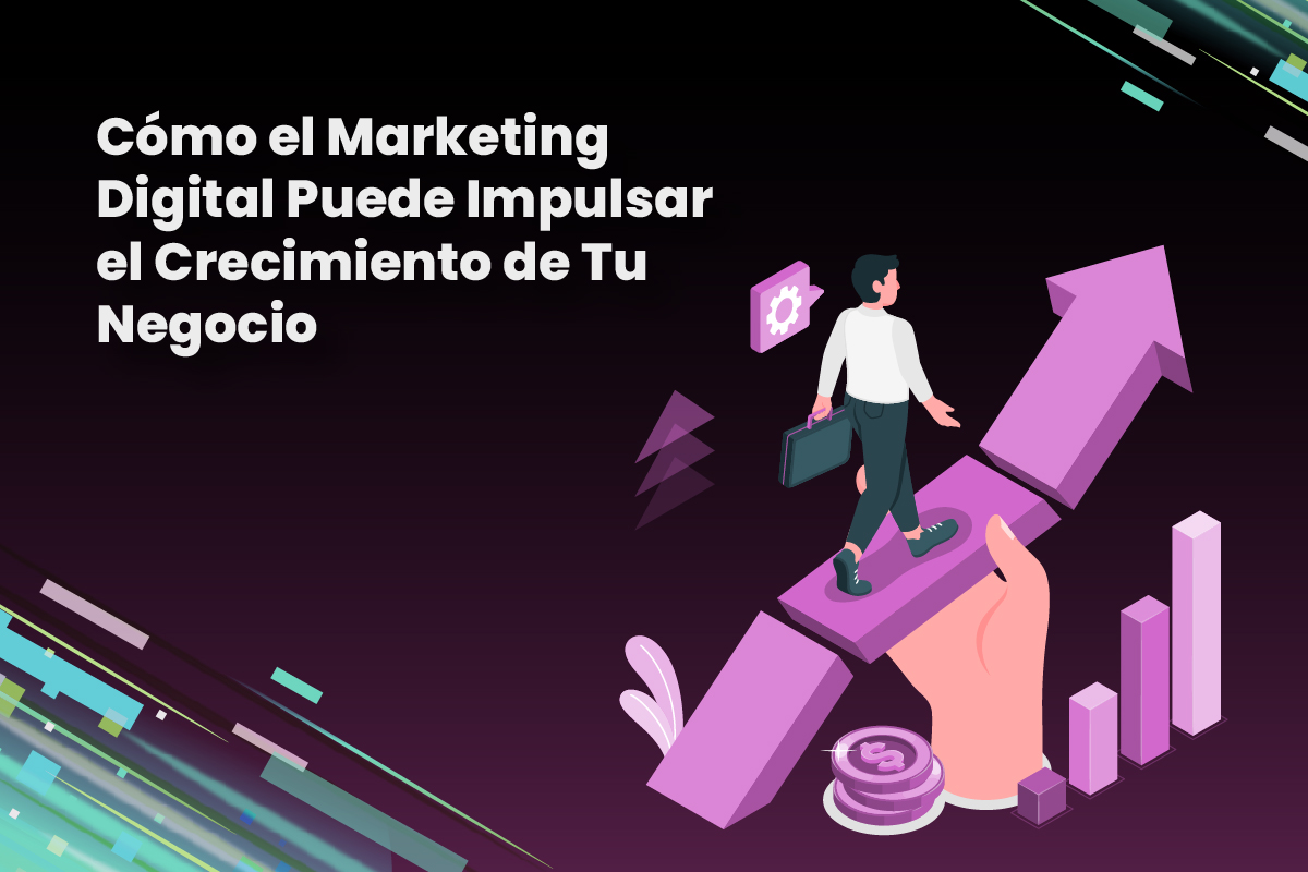 Cómo el Marketing Digital Puede Impulsar el Crecimiento de Tu Negocio